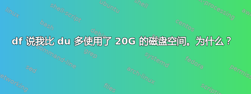 df 说我比 du 多使用了 20G 的磁盘空间。为什么？ 