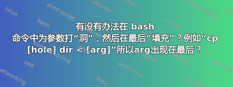 有没有办法在 bash 命令中为参数打“洞”，然后在最后“填充”？例如“cp [hole] dir < [arg]”所以arg出现在最后？