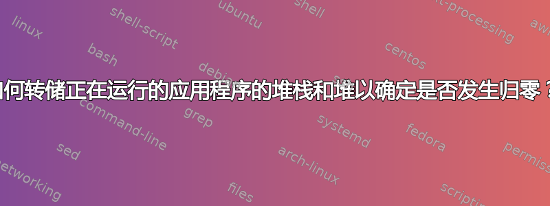 如何转储正在运行的应用程序的堆栈和堆以确定是否发生归零？