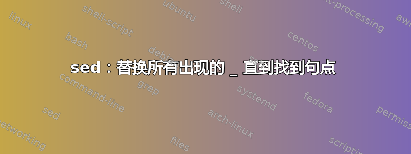 sed：替换所有出现的 _ 直到找到句点