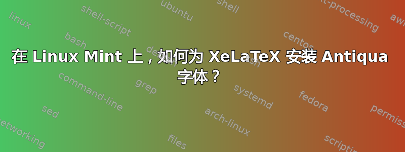 在 Linux Mint 上，如何为 XeLaTeX 安装 Antiqua 字体？