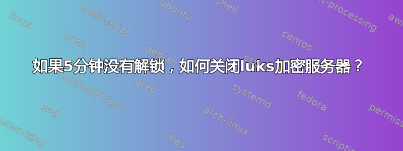 如果5分钟没有解锁，如何关闭luks加密服务器？