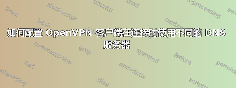 如何配置 OpenVPN 客户端在连接时使用不同的 DNS 服务器