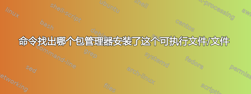 命令找出哪个包管理器安装了这个可执行文件/文件