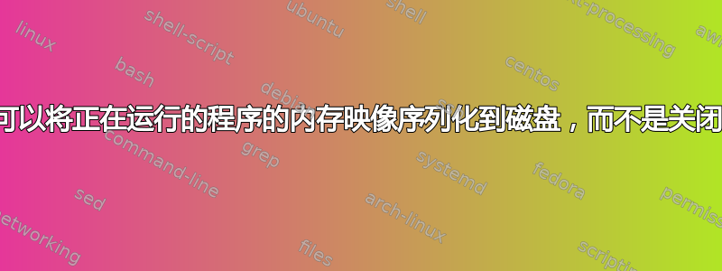 是否可以将正在运行的程序的内存映像序列化到磁盘，而不是关闭它？