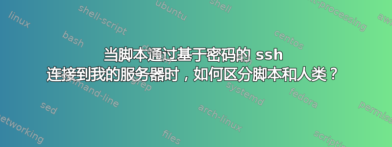 当脚本通过基于密码的 ssh 连接到我的服务器时，如何区分脚本和人类？