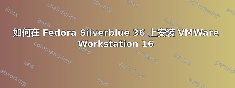 如何在 Fedora Silverblue 36 上安装 VMWare Workstation 16