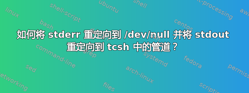 如何将 stderr 重定向到 /dev/null 并将 stdout 重定向到 tcsh 中的管道？