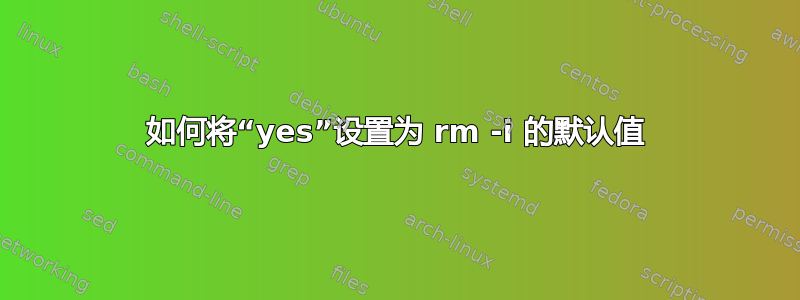 如何将“yes”设置为 rm -i 的默认值