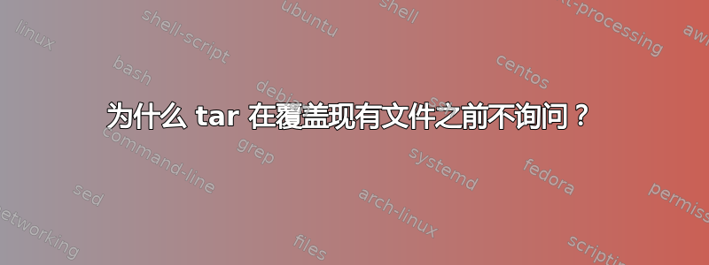 为什么 tar 在覆盖现有文件之前不询问？