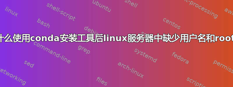 为什么使用conda安装工具后linux服务器中缺少用户名和root？