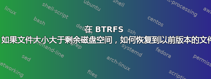 在 BTRFS 中，如果文件大小大于剩余磁盘空间，如何恢复到以前版本的文件？