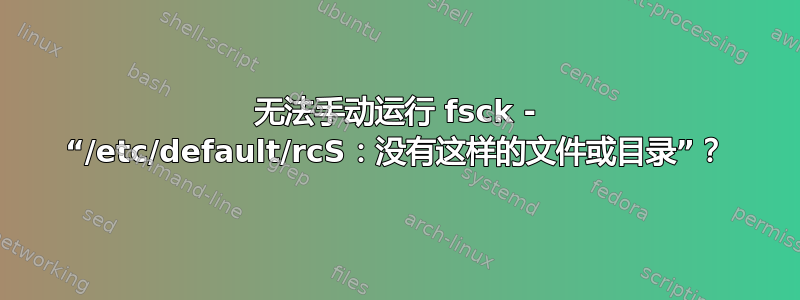 无法手动运行 fsck - “/etc/default/rcS：没有这样的文件或目录”？