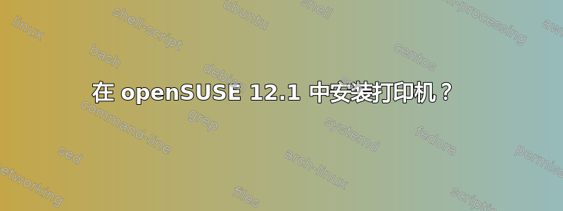 在 openSUSE 12.1 中安装打印机？ 