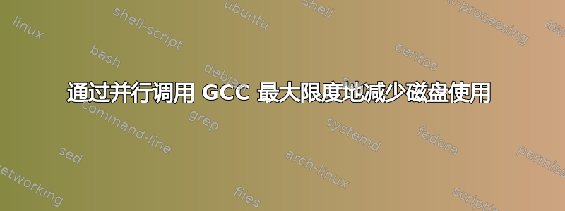 通过并行调用 GCC 最大限度地减少磁盘使用