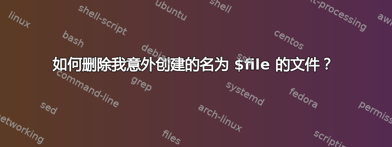 如何删除我意外创建的名为 $file 的文件？