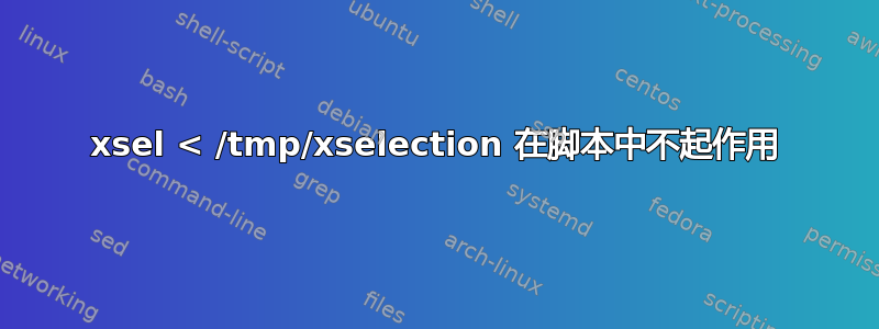 xsel < /tmp/xselection 在脚本中不起作用