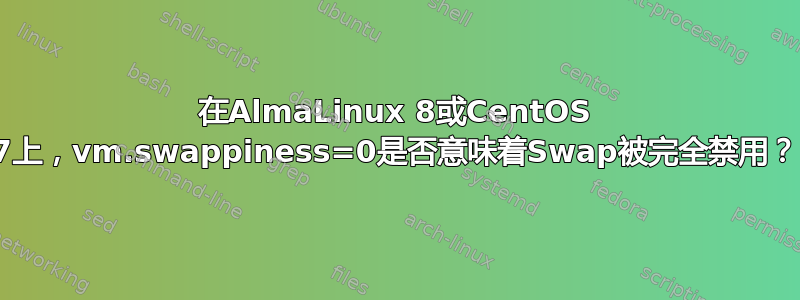 在AlmaLinux 8或CentOS 7上，vm.swappiness=0是否意味着Swap被完全禁用？