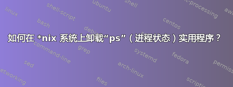 如何在 *nix 系统上卸载“ps”（进程状态）实用程序？