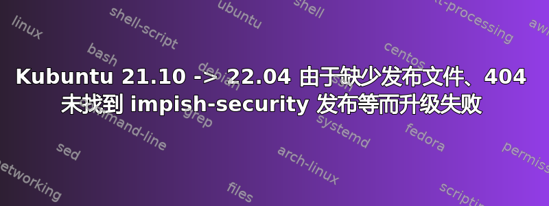 Kubuntu 21.10 -> 22.04 由于缺少发布文件、404 未找到 impish-security 发布等而升级失败