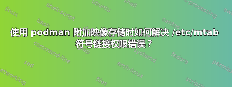 使用 podman 附加映像存储时如何解决 /etc/mtab 符号链接权限错误？