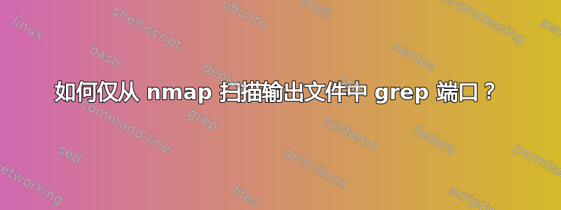 如何仅从 nmap 扫描输出文件中 grep 端口？