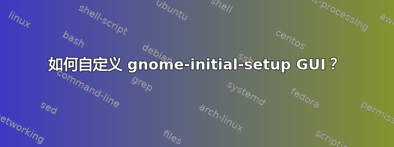 如何自定义 gnome-initial-setup GUI？