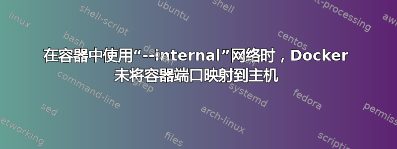 在容器中使用“--internal”网络时，Docker 未将容器端口映射到主机