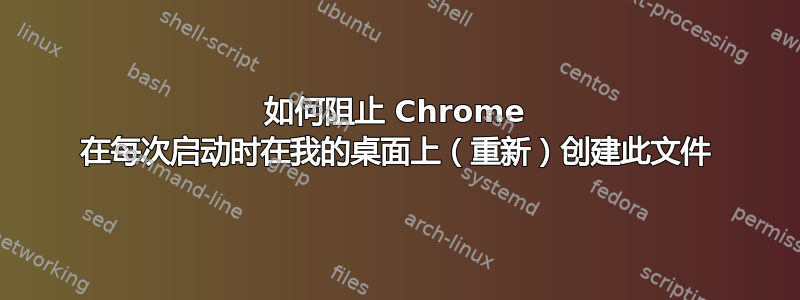 如何阻止 Chrome 在每次启动时在我的桌面上（重新）创建此文件