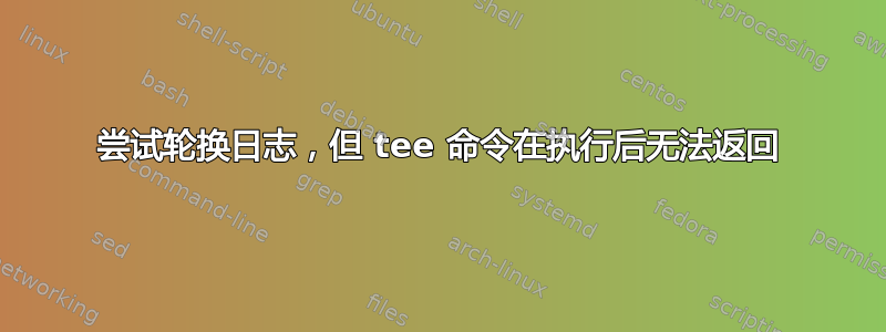 尝试轮换日志，但 tee 命令在执行后无法返回