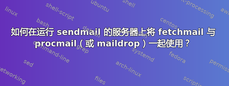 如何在运行 sendmail 的服务器上将 fetchmail 与 procmail（或 maildrop）一起使用？