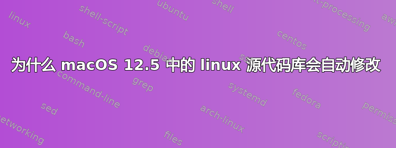 为什么 macOS 12.5 中的 linux 源代码库会自动修改