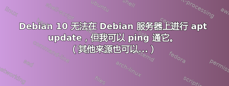 Debian 10 无法在 Debian 服务器上进行 apt update，但我可以 ping 通它。 （其他来源也可以...）