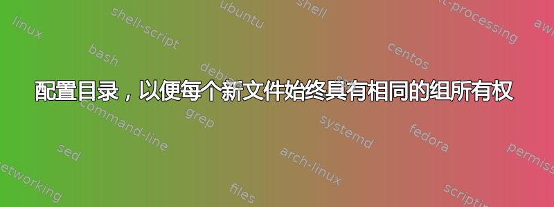 配置目录，以便每个新文件始终具有相同的组所有权