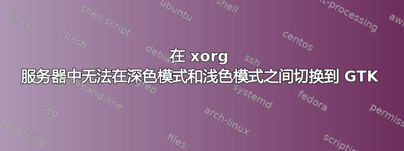 在 xorg 服务器中无法在深色模式和浅色模式之间切换到 GTK