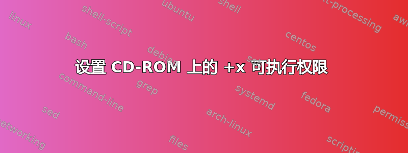 设置 CD-ROM 上的 +x 可执行权限