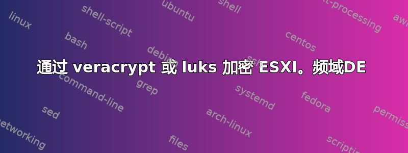 通过 veracrypt 或 luks 加密 ESXI。频域DE