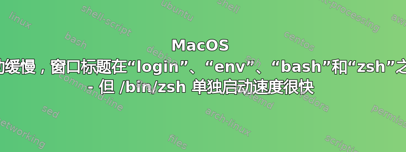 MacOS 终端启动缓慢，窗口标题在“login”、“env”、“bash”和“zsh”之间转换 - 但 /bin/zsh 单独启动速度很快