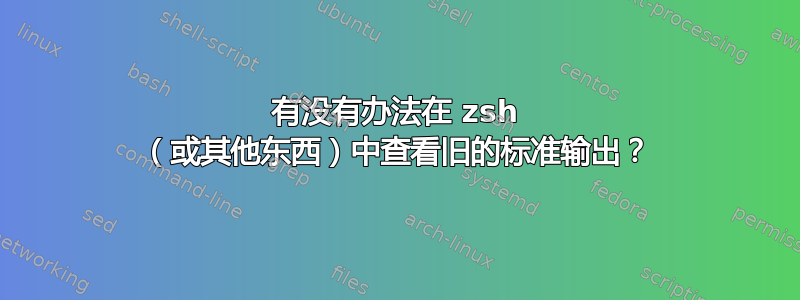 有没有办法在 zsh （或其他东西）中查看旧的标准输出？