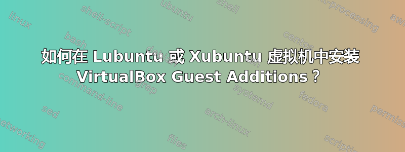 如何在 Lubuntu 或 Xubuntu 虚拟机中安装 VirtualBox Guest Additions？