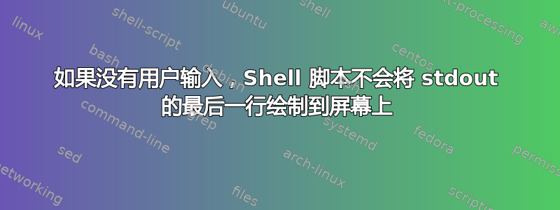 如果没有用户输入，Shell 脚本不会将 stdout 的最后一行绘制到屏幕上