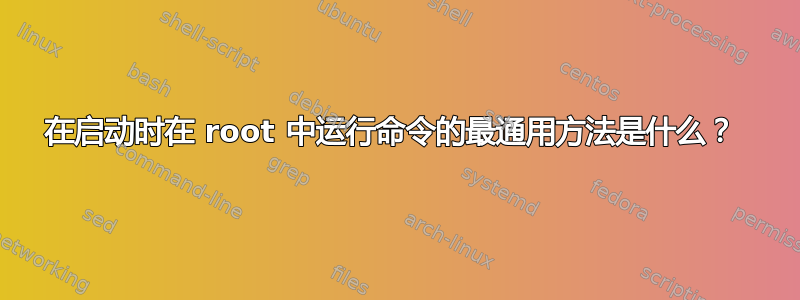 在启动时在 root 中运行命令的最通用方法是什么？ 