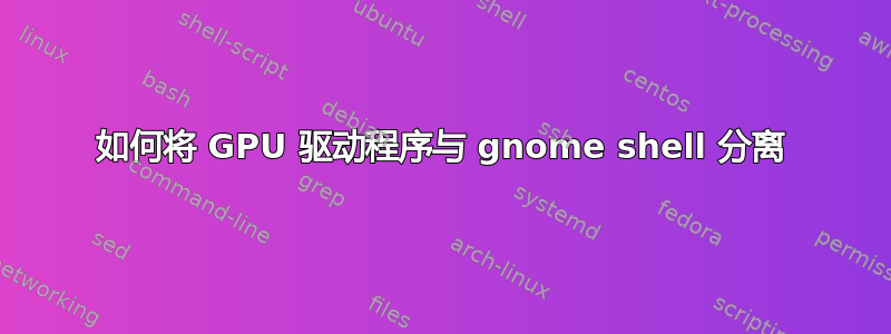 如何将 GPU 驱动程序与 gnome shell 分离