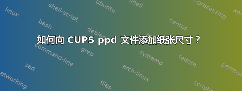 如何向 CUPS ppd 文件添加纸张尺寸？