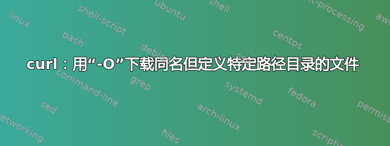 curl：用“-O”下载同名但定义特定路径目录的文件