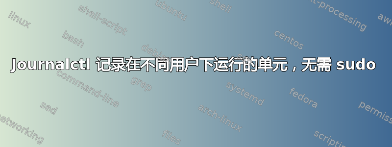 Journalctl 记录在不同用户下运行的单元，无需 sudo