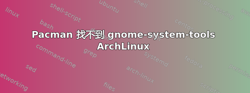 Pacman 找不到 gnome-system-tools ArchLinux