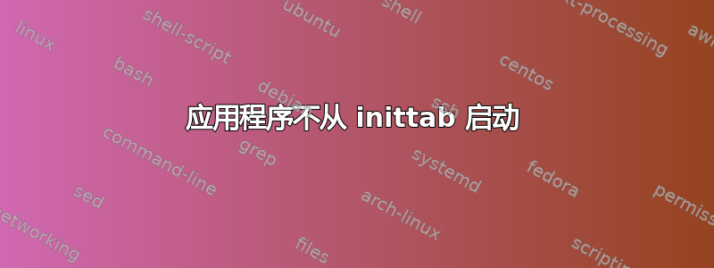 应用程序不从 inittab 启动