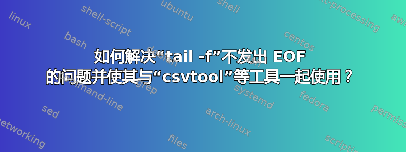 如何解决“tail -f”不发出 EOF 的问题并使其与“csvtool”等工具一起使用？