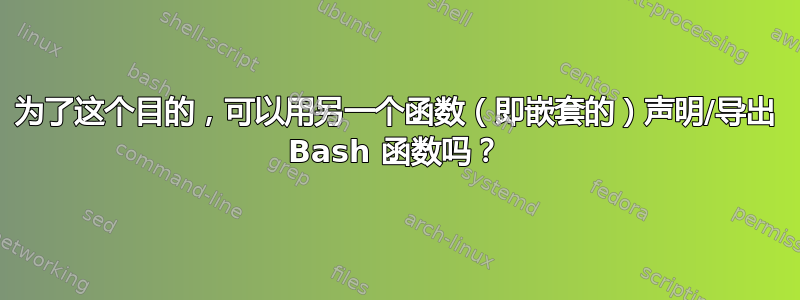 为了这个目的，可以用另一个函数（即嵌套的）声明/导出 Bash 函数吗？